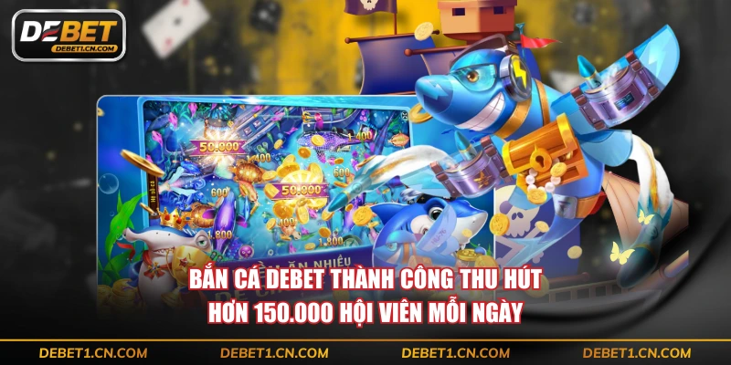 Bắn cá DEBET thành công thu hút hơn 150.000 hội viên mỗi ngày
